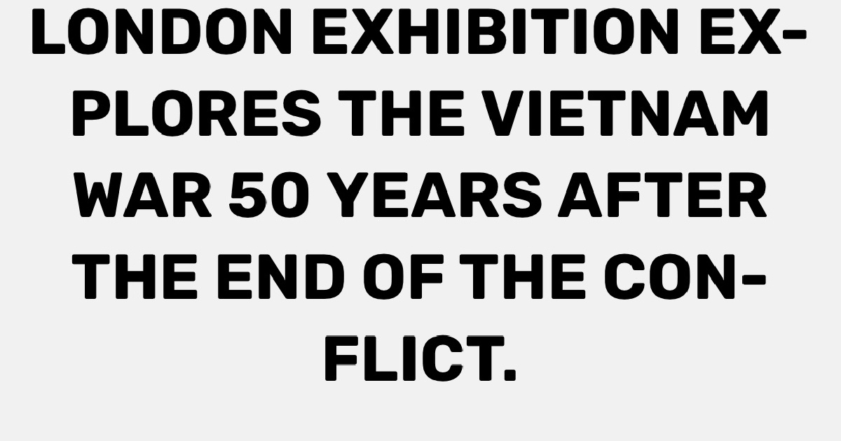 London exhibition explores the Vietnam War 50 years after the end of ...